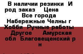 В наличии резинки. И род заказ. › Цена ­ 100 - Все города, Набережные Челны г. Хобби. Ручные работы » Другое   . Амурская обл.,Благовещенский р-н